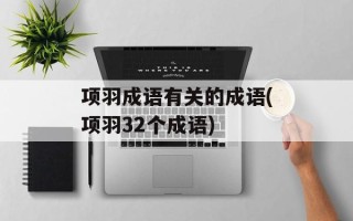 项羽成语有关的成语(项羽32个成语)