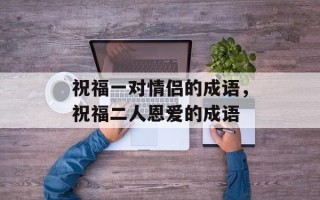 祝福一对情侣的成语，祝福二人恩爱的成语