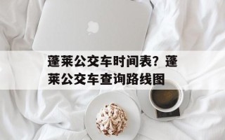 蓬莱公交车时间表？蓬莱公交车查询路线图