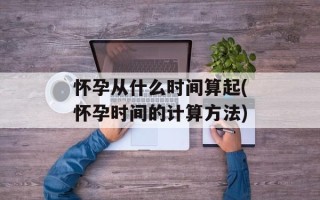 怀孕从什么时间算起(怀孕时间的计算方法)