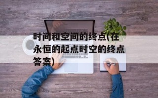 时间和空间的终点(在永恒的起点时空的终点答案)