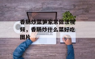 香肠炒菜笋家常做法视频，香肠炒什么菜好吃图片