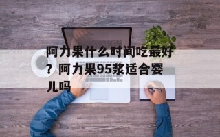 阿力果什么时间吃最好？阿力果95浆适合婴儿吗