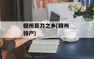 赣州剪刀之乡(赣州 特产)