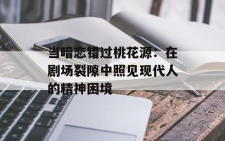 当暗恋错过桃花源：在剧场裂隙中照见现代人的精神困境