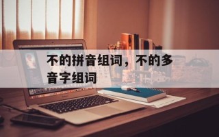 不的拼音组词，不的多音字组词