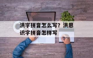 洪字拼音怎么写？洪恩识字拼音怎样写