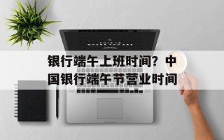 银行端午上班时间？中国银行端午节营业时间