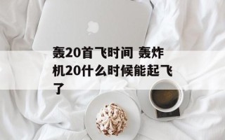 轰20首飞时间 轰炸机20什么时候能起飞了