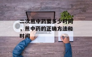 二次煎中药要多少时间，煎中药的正确方法和时间