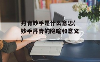丹青妙手是什么意思(妙手丹青的隐喻和意义)