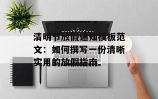 清明节放假通知模板范文：如何撰写一份清晰实用的放假指南