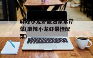 麻辣小龙虾做法家常芹菜(麻辣小龙虾最佳配菜)