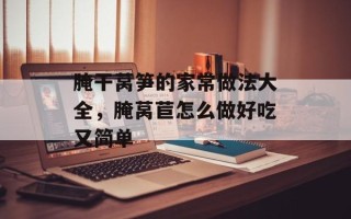 腌干莴笋的家常做法大全，腌莴苣怎么做好吃又简单
