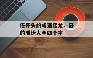 倍开头的成语接龙，倍的成语大全四个字