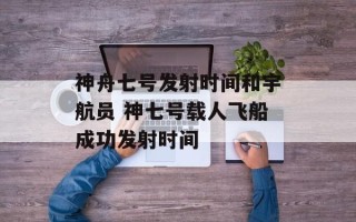 神舟七号发射时间和宇航员 神七号载人飞船成功发射时间
