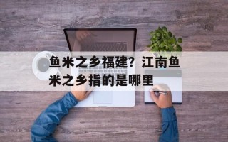 鱼米之乡福建？江南鱼米之乡指的是哪里