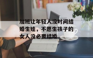 加班让年轻人没时间结婚生娃，不愿生孩子的女人没必要结婚