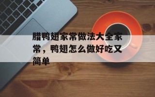 腊鸭翅家常做法大全家常，鸭翅怎么做好吃又简单