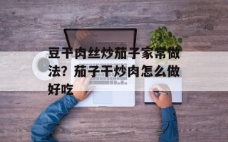 豆干肉丝炒茄子家常做法？茄子干炒肉怎么做好吃