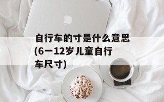 自行车的寸是什么意思(6一12岁儿童自行车尺寸)