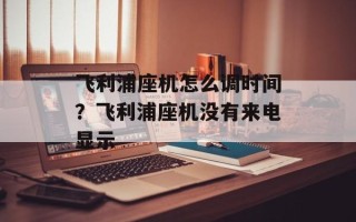 飞利浦座机怎么调时间？飞利浦座机没有来电显示