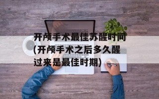 开颅手术最佳苏醒时间(开颅手术之后多久醒过来是最佳时期)