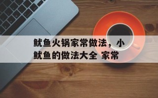 鱿鱼火锅家常做法，小鱿鱼的做法大全 家常