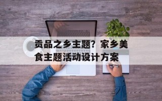 贡品之乡主题？家乡美食主题活动设计方案