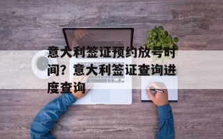 意大利签证预约放号时间？意大利签证查询进度查询