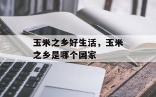 玉米之乡好生活，玉米之乡是哪个国家