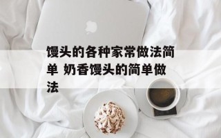 馒头的各种家常做法简单 奶香馒头的简单做法