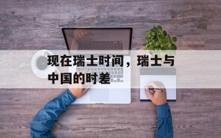 现在瑞士时间，瑞士与中国的时差