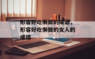 形容好吃懒做的成语，形容好吃懒做的女人的成语