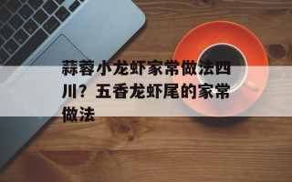 蒜蓉小龙虾家常做法四川？五香龙虾尾的家常做法