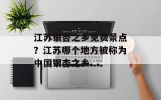江苏银杏之乡免费景点？江苏哪个地方被称为中国银杏之乡