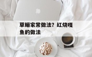 草鲡家常做法？红烧嘎鱼的做法