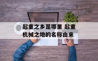 起重之乡是哪里 起重机械之地的名称由来