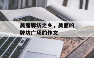 美丽牌坊之乡，美丽的牌坊广场的作文