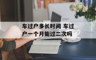 车过户多长时间 车过户一个月能过二次吗