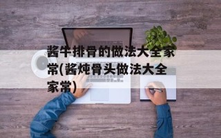 酱牛排骨的做法大全家常(酱炖骨头做法大全家常)