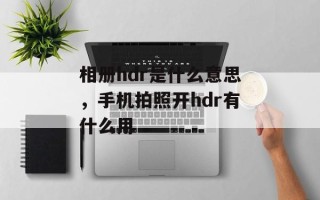 相册hdr是什么意思，手机拍照开hdr有什么用