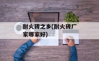 耐火砖之乡(耐火砖厂家哪家好)
