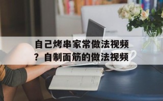 自己烤串家常做法视频？自制面筋的做法视频