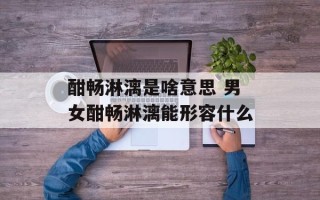 酣畅淋漓是啥意思 男女酣畅淋漓能形容什么