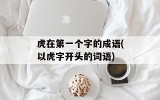 虎在第一个字的成语(以虎字开头的词语)