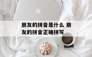 朋友的拼音是什么 朋友的拼音正确拼写