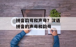 拼音韵母和声母？汉语拼音的声母和韵母