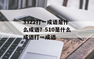 3322打一成语是什么成语？510是什么成语打一成语