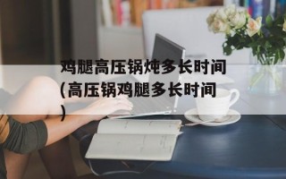 鸡腿高压锅炖多长时间(高压锅鸡腿多长时间)